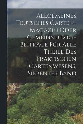 Allgemeines Teutsches Garten-magazin Oder Gemeinntzige Beitrge Fr Alle Theile Des Praktischen Gartenwesens, Siebenter Band 1