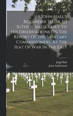 John Hall (Sir), John Sutherland, John Hall (sir) - Sir John Hall's Rejoinder To Dr. [j.] Sutherland's Reply To His Observations On The Report Of The Sanitary Commissioners, At The Seat Of War In The East, Inbunden