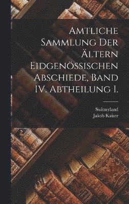 bokomslag Amtliche Sammlung der ltern Eidgenssischen Abschiede, Band IV. Abtheilung I.