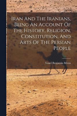 Iran And The Iranians, Being An Account Of The History, Religion, Constitution, And Arts Of The Persian People 1