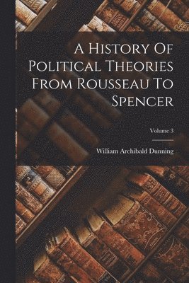 William Archibald Dunning - History Of Political Theories From Rousseau To Spencer; Volume 3, Häftad