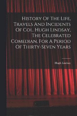 bokomslag History Of The Life, Travels And Incidents Of Col. Hugh Lindsay, The Celebrated Comedian, For A Period Of Thirty-seven Years