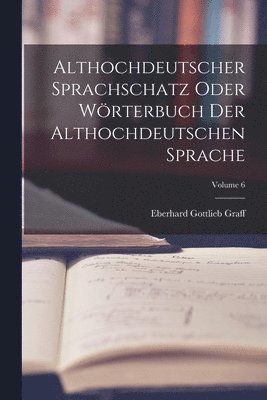 Althochdeutscher Sprachschatz Oder Wrterbuch Der Althochdeutschen Sprache; Volume 6 1