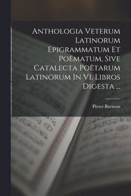 Anthologia Veterum Latinorum Epigrammatum Et Pomatum, Sive Catalecta Potarum Latinorum In Vi. Libros Digesta ... 1