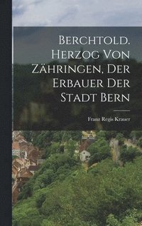 bokomslag Berchtold. Herzog von Zhringen, der Erbauer der Stadt Bern