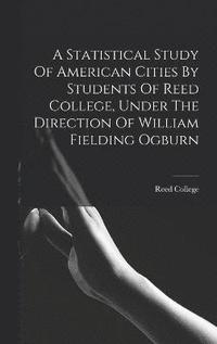 bokomslag A Statistical Study Of American Cities By Students Of Reed College, Under The Direction Of William Fielding Ogburn