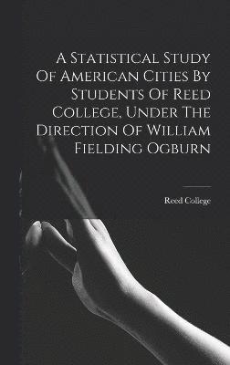 bokomslag A Statistical Study Of American Cities By Students Of Reed College, Under The Direction Of William Fielding Ogburn