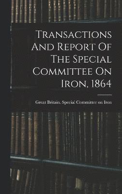 Transactions And Report Of The Special Committee On Iron, 1864 1