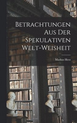 Markus Herz - Betrachtungen Aus Der Spekulativen Welt-weisheit, Inbunden