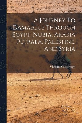 A Journey To Damascus Through Egypt, Nubia, Arabia Petraea, Palestine, And Syria 1