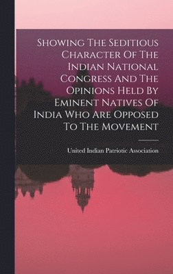 bokomslag Showing The Seditious Character Of The Indian National Congress And The Opinions Held By Eminent Natives Of India Who Are Opposed To The Movement