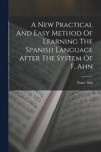 bokomslag A New Practical And Easy Method Of Learning The Spanish Language After The System Of F. Ahn