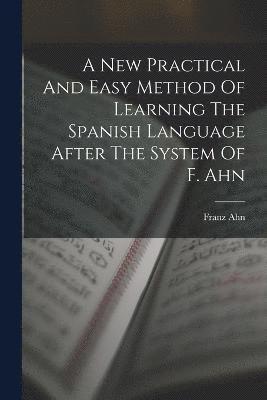 Franz Ahn - New Practical And Easy Method Of Learning The Spanish Language After The System Of F. Ahn, Häftad