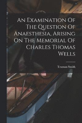 Examination Of The Question Of Anaesthesia, Arising On The Memorial Of Charles Thomas Wells