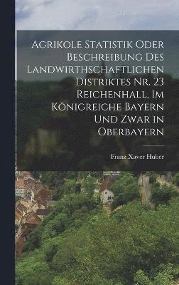 Agrikole Statistik oder Beschreibung des landwirthschaftlichen Distriktes Nr. 23 Reichenhall, im Knigreiche Bayern und zwar in Oberbayern 1