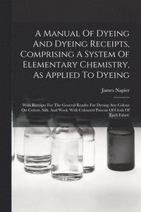 bokomslag A Manual Of Dyeing And Dyeing Receipts, Comprising A System Of Elementary Chemistry, As Applied To Dyeing