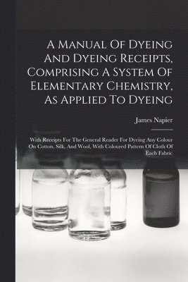 A Manual Of Dyeing And Dyeing Receipts, Comprising A System Of Elementary Chemistry, As Applied To Dyeing 1