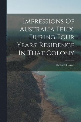 Richard Howitt - Impressions Of Australia Felix, During Four Years' Residence In That Colony, Häftad