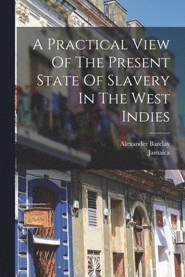 Alexander Barclay, Jamaica - Practical View Of The Present State Of Slavery In The West Indies, Häftad