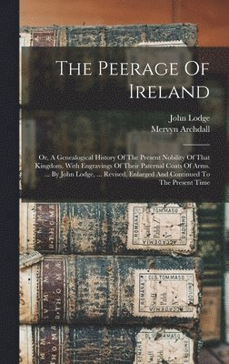 The Peerage Of Ireland: Or, A Genealogical History Of The Present Nobility Of That Kingdom. With Engravings Of Their Paternal Coats Of Arms. . 1