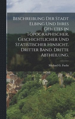 bokomslag Beschreibung der Stadt Elbing und ihres Gebietes in topographischer, geschichtlicher und statistischer Hinsicht. Dritter Band. Dritte Abtheilung.