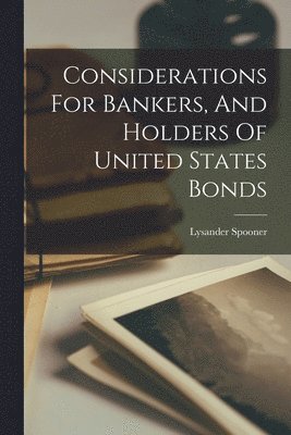 Lysander Spooner - Considerations For Bankers, And Holders Of United States Bonds, Häftad