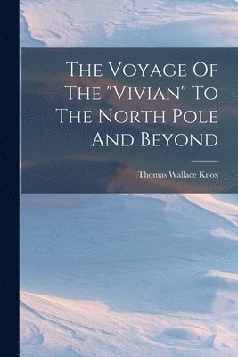 Thomas Wallace Knox - Voyage Of The "vivian" To The North Pole And Beyond, Häftad