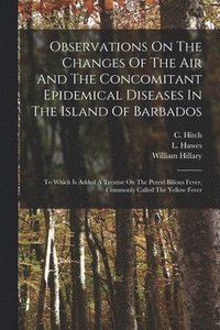 bokomslag Observations On The Changes Of The Air And The Concomitant Epidemical Diseases In The Island Of Barbados