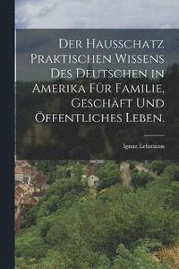 bokomslag Der Hausschatz praktischen Wissens des Deutschen in Amerika fr Familie, Geschft und ffentliches Leben.