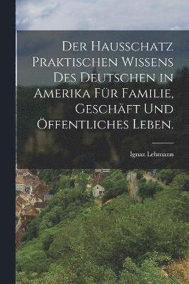 bokomslag Der Hausschatz praktischen Wissens des Deutschen in Amerika fr Familie, Geschft und ffentliches Leben.