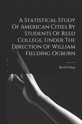 A Statistical Study Of American Cities By Students Of Reed College, Under The Direction Of William Fielding Ogburn 1