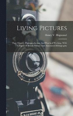 Living Pictures; Their History, Photoproduction And Practical Working. With A Digest Of British Patents And Annotated Bibliography 1