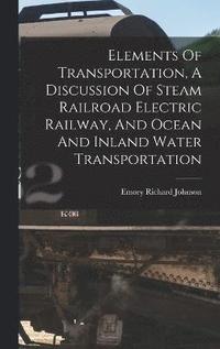 bokomslag Elements Of Transportation, A Discussion Of Steam Railroad Electric Railway, And Ocean And Inland Water Transportation