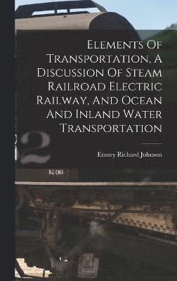 Elements Of Transportation, A Discussion Of Steam Railroad Electric Railway, And Ocean And Inland Water Transportation 1