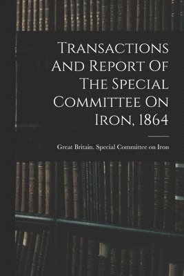 Transactions And Report Of The Special Committee On Iron, 1864 1