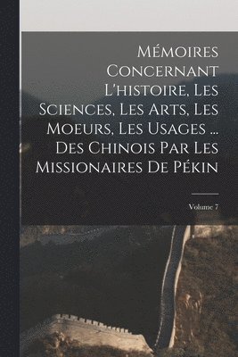Mmoires Concernant L'histoire, Les Sciences, Les Arts, Les Moeurs, Les Usages ... Des Chinois Par Les Missionaires De Pkin; Volume 7 1