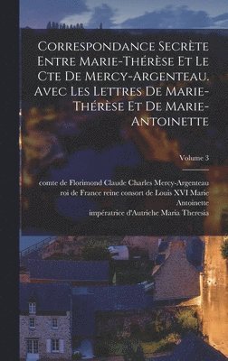 Correspondance secrte entre Marie-Thrse et le cte de Mercy-Argenteau. Avec les lettres de Marie-Thrse et de Marie-Antoinette; Volume 3 1