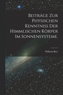 Beiträge zur physischen Kenntniss der himmlischen Körper im Sonnensysteme.