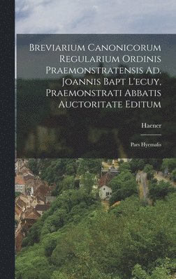Breviarium Canonicorum Regularium Ordinis Praemonstratensis Ad. Joannis Bapt L'ecuy, Praemonstrati Abbatis Auctoritate Editum 1