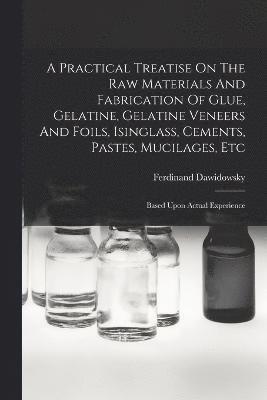 A Practical Treatise On The Raw Materials And Fabrication Of Glue, Gelatine, Gelatine Veneers And Foils, Isinglass, Cements, Pastes, Mucilages, Etc 1