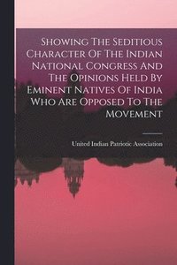 bokomslag Showing The Seditious Character Of The Indian National Congress And The Opinions Held By Eminent Natives Of India Who Are Opposed To The Movement