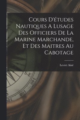 Cours D'tudes Nautiques A Lusage Des Officiers De La Marine Marchande, Et Des Maitres Au Cabotage 1