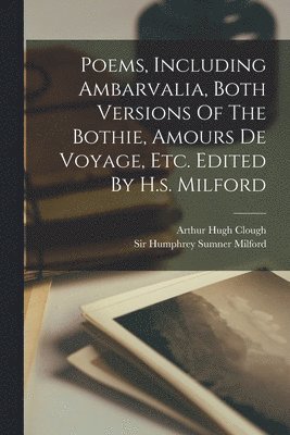 Arthur Hugh Clough, Humphrey Sumner Milford - Poems, Including Ambarvalia, Both Versions Of The Bothie, Amours De Voyage, Etc. Edited By H.s. Milford, Häftad