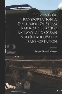 Elements Of Transportation, A Discussion Of Steam Railroad Electric Railway, And Ocean And Inland Water Transportation
