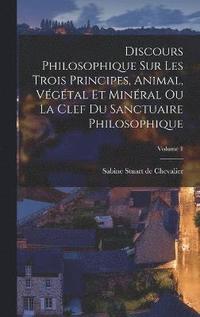 bokomslag Discours Philosophique Sur Les Trois Principes, Animal, Végétal Et Minéral Ou La Clef Du Sanctuaire Philosophique; Volume 1