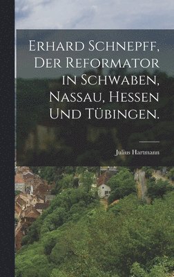 Erhard Schnepff, Der Reformator in Schwaben, Nassau, Hessen und Tbingen. 1