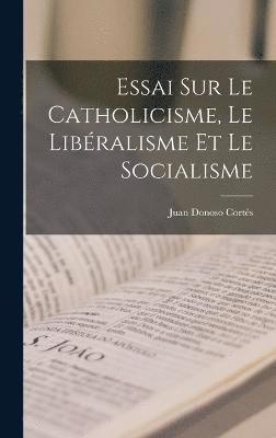 Essai Sur Le Catholicisme, Le Libralisme Et Le Socialisme 1