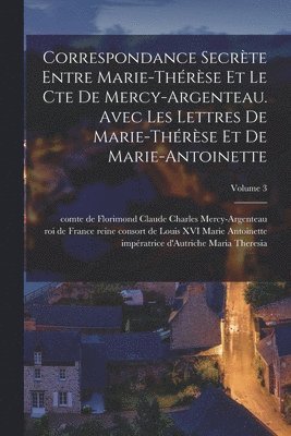 Correspondance secrte entre Marie-Thrse et le cte de Mercy-Argenteau. Avec les lettres de Marie-Thrse et de Marie-Antoinette; Volume 3 1