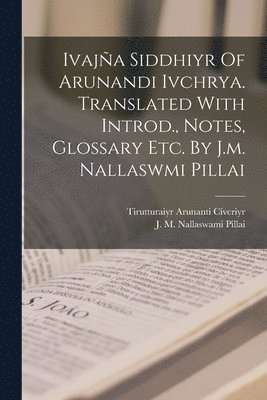 Ivaja Siddhiyr Of Arunandi Ivchrya. Translated With Introd., Notes, Glossary Etc. By J.m. Nallaswmi Pillai 1