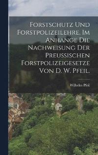 bokomslag Forstschutz und Forstpolizeilehre, im Anhange die Nachweisung der preuischen Forstpolizeigesetze von D. W. Pfeil.